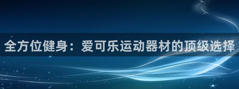意昂3集团官网网址：全方位健身：爱可乐运动器材的顶级