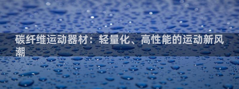 意昂体育3平台注册流程视频：碳纤维运动器材：轻量化、