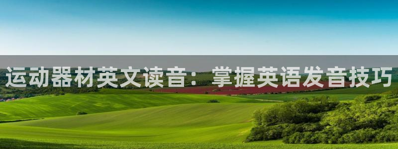 意昂3集团官网首页：运动器材英文读音：掌握英语发音技