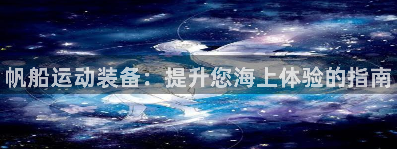 意昂体育3平台注册流程视频：帆船运动装备：提升您海上