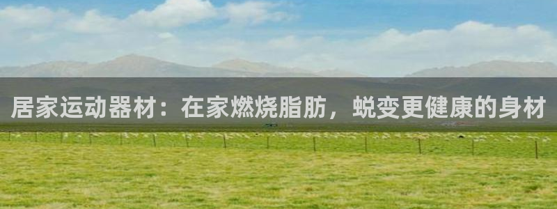 意昂体育3招商电话号码：居家运动器材：在家燃烧脂肪，