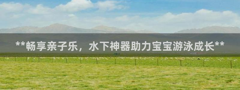 意昂3集团：**畅享亲子乐，水下神器助力宝宝游泳成长