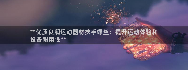 意昂3集团官网首页网址：**优质良润运动器材扶手螺丝