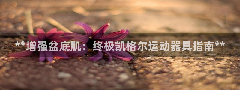 意昂3集团官网首页：**增强盆底肌：终极凯格尔运动器