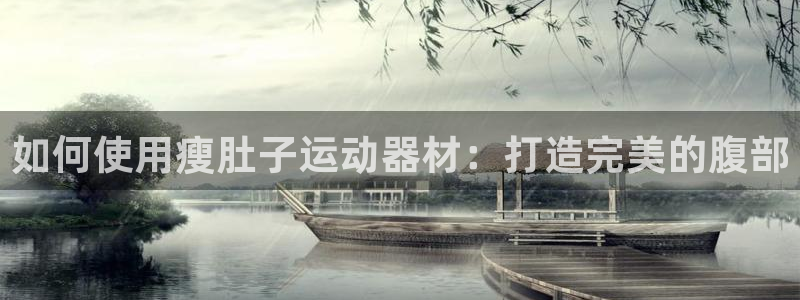 意昂体育3招商：如何使用瘦肚子运动器材：打造完美的腹