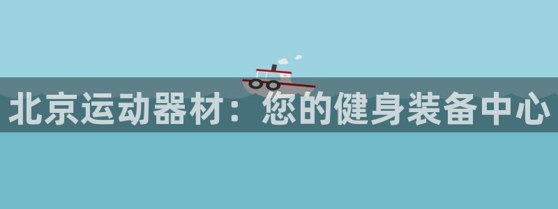 意昂体育3招商电话：北京运动器材：您的健身装备中心