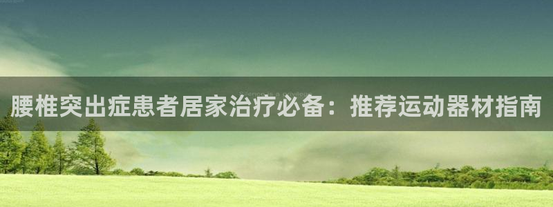 意昂体育3招商电话号码是多少号：腰椎突出症患者居家治