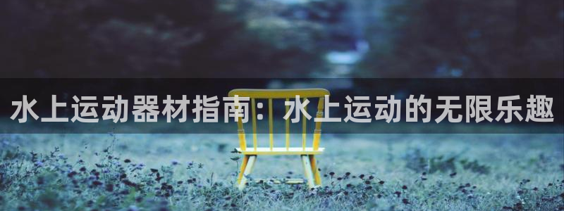 意昂平台体育：水上运动器材指南：水上运动的无限乐趣