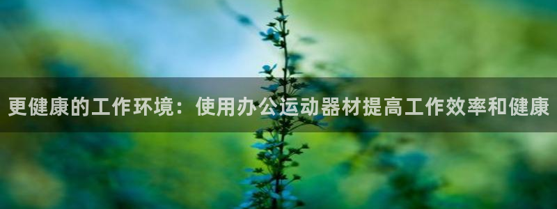 意昂3娱乐：更健康的工作环境：使用办公运动器材提高工