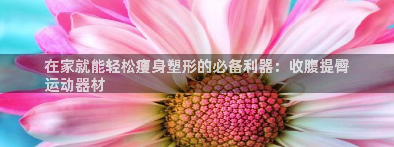 意昂3娱乐网站：在家就能轻松瘦身塑形的必备利器：收腹