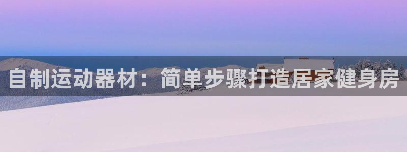 意昂体育3官方客服电话：自制运动器材：简单步骤打造居