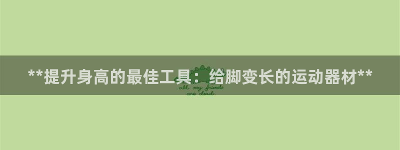 意昂3官方：**提升身高的最佳工具：给脚变长的运动器