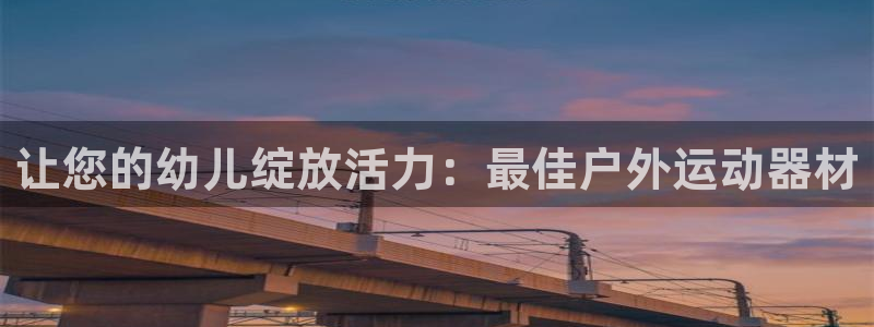 意昂体育3平台是正规平台吗：让您的幼儿绽放活力：最佳