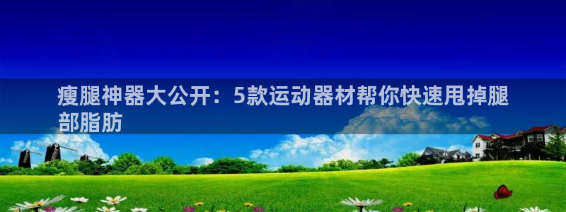 意昂体育3平台注册流程视频：瘦腿神器大公开：5款运动