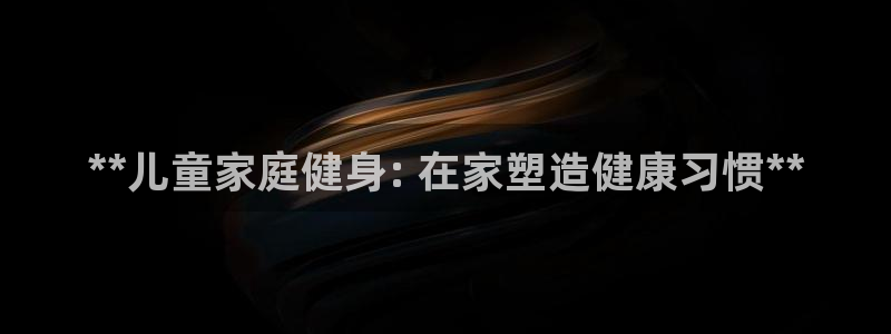 意昂体育3招商：**儿童家庭健身: 在家塑造健康习惯