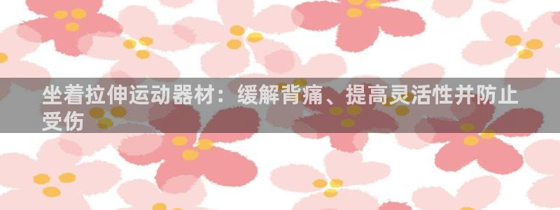 意昂体育3平台是正规平台吗：坐着拉伸运动器材：缓解背