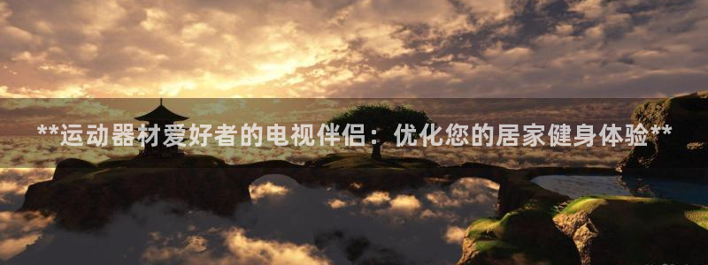 意昂体育3开户：**运动器材爱好者的电视伴侣：优化您