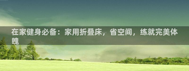 意昂3集团官网网址：在家健身必备：家用折叠床，省空间