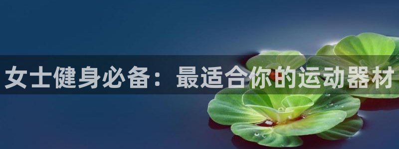 意昂集团官网：女士健身必备：最适合你的运动器材