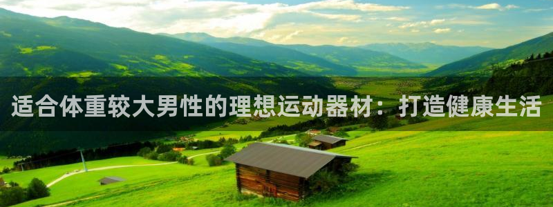 意昂体育3平台注册要钱吗：适合体重较大男性的理想运动
