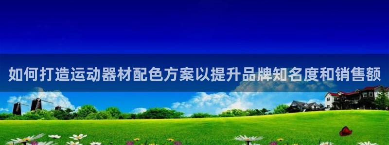 意昂3官网：如何打造运动器材配色方案以提升品牌知名度