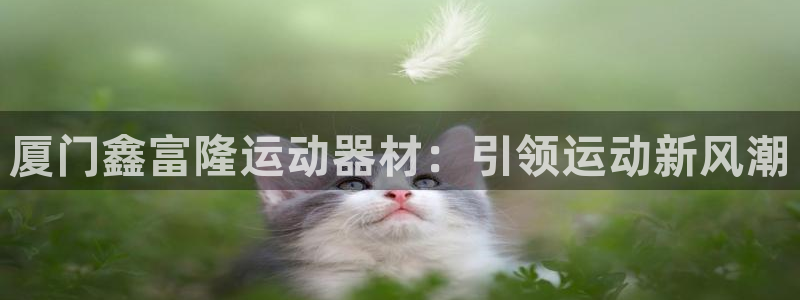 意昂体育3招商电话是多少啊：厦门鑫富隆运动器材：引领