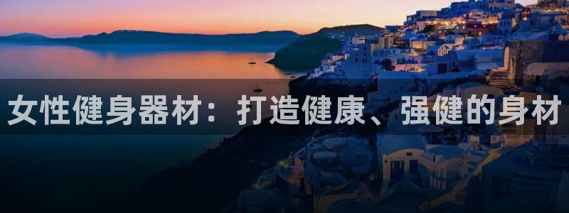 意昂体育3平台注册要钱吗：女性健身器材：打造健康、强