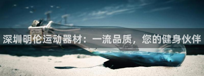 意昂3娱乐代理怎么样：深圳明伦运动器材：一流品质，您