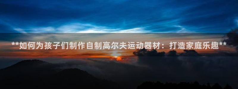 意昂体育3招商电话是多少：**如何为孩子们制作自制高