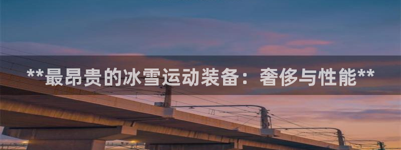 意昂体育3：**最昂贵的冰雪运动装备：奢侈与性能**