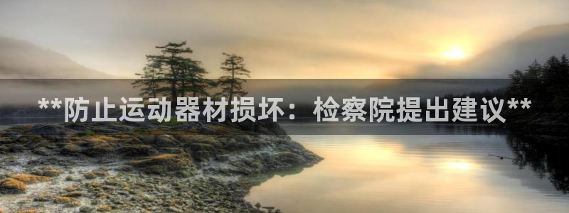 意昂3娱乐代理怎么样：**防止运动器材损坏：检察院提