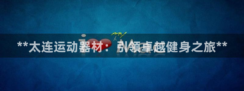 意昂体育3平台是正规平台吗：**太连运动器材：引领卓