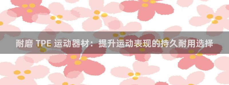 意昂3代理：耐磨 TPE 运动器材：提升运动表现的持久耐用选