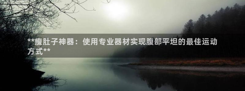 意昂体育3招商电话号码查询是多少：**瘦肚子神器：使