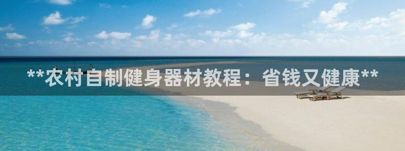 海南意昂体育3：**农村自制健身器材教程：省钱又健康