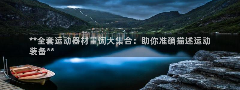 意昂体育3招商电话是多少号码：**全套运动器材量词大