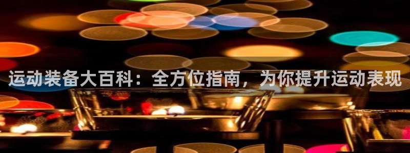 意昂体育3招商电话：运动装备大百科：全方位指南，为你