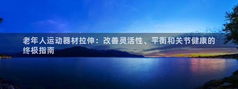 海南意昂体育3发展怎么样：老年人运动器材拉伸：改善灵