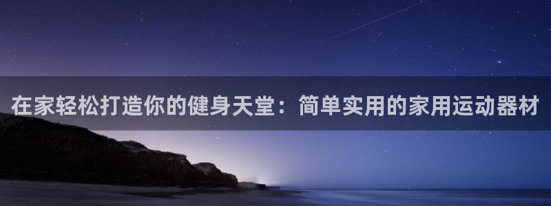 意昂平台体育：在家轻松打造你的健身天堂：简单实用的家